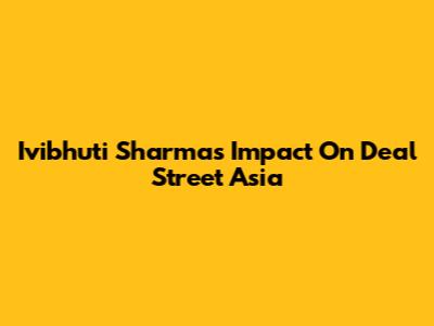 Ivibhuti Sharma's Impact On Deal Street Asia
