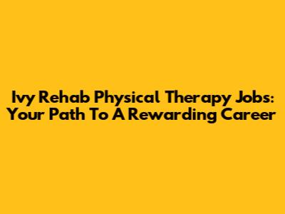 Ivy Rehab Physical Therapy Jobs: Your Path To A Rewarding Career