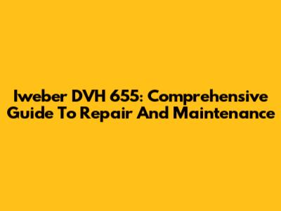 Iweber DVH 655: Comprehensive Guide To Repair And Maintenance