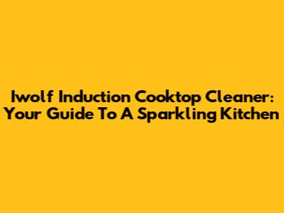 Iwolf Induction Cooktop Cleaner: Your Guide To A Sparkling Kitchen