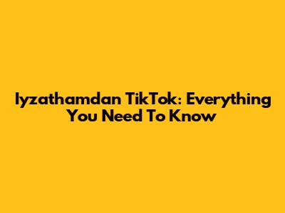 Iyzathamdan TikTok: Everything You Need To Know