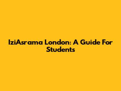 IziAsrama London: A Guide For Students