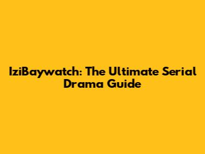 IziBaywatch: The Ultimate Serial Drama Guide