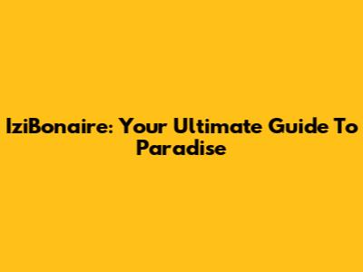 IziBonaire: Your Ultimate Guide To Paradise