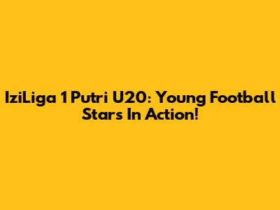 IziLiga 1 Putri U20: Young Football Stars In Action!