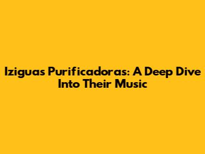 Iziguas Purificadoras: A Deep Dive Into Their Music