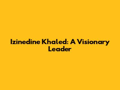 Izinedine Khaled: A Visionary Leader