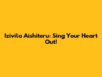 Izivila Aishiteru: Sing Your Heart Out!