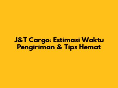 J&T Cargo: Estimasi Waktu Pengiriman & Tips Hemat