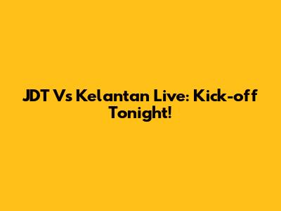 JDT Vs Kelantan Live: Kick-off Tonight!