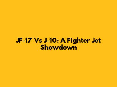JF-17 Vs J-10: A Fighter Jet Showdown