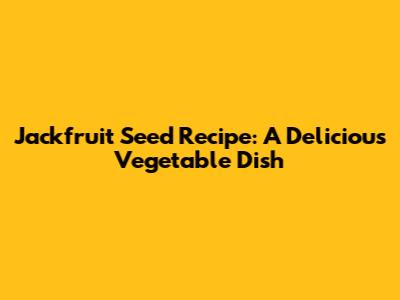 Jackfruit Seed Recipe: A Delicious Vegetable Dish
