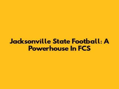 Jacksonville State Football: A Powerhouse In FCS