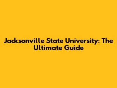 Jacksonville State University: The Ultimate Guide