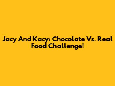 Jacy And Kacy: Chocolate Vs. Real Food Challenge!