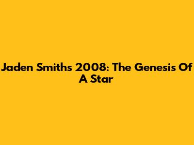 Jaden Smith's 2008: The Genesis Of A Star