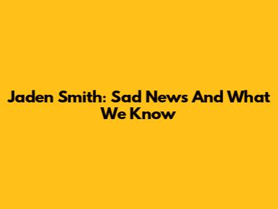 Jaden Smith: Sad News And What We Know