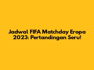 Jadwal FIFA Matchday Eropa 2023: Pertandingan Seru!