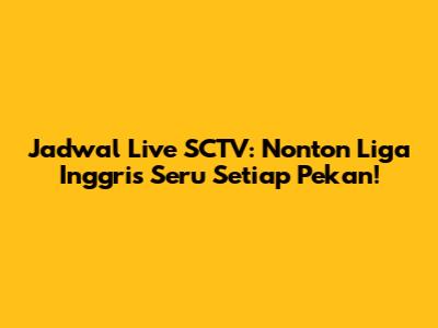 Jadwal Live SCTV: Nonton Liga Inggris Seru Setiap Pekan!