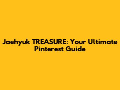 Jaehyuk TREASURE: Your Ultimate Pinterest Guide