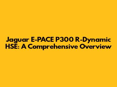 Jaguar E-PACE P300 R-Dynamic HSE: A Comprehensive Overview