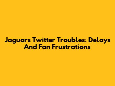 Jaguars Twitter Troubles: Delays And Fan Frustrations