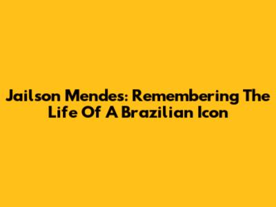 Jailson Mendes: Remembering The Life Of A Brazilian Icon