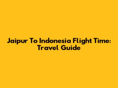 Jaipur To Indonesia Flight Time: Travel Guide