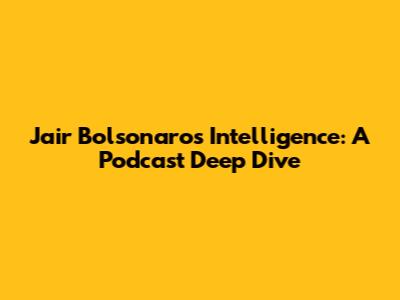 Jair Bolsonaro's Intelligence: A Podcast Deep Dive