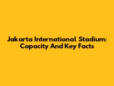 Jakarta International Stadium: Capacity And Key Facts
