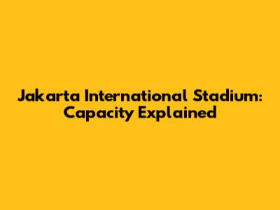 Jakarta International Stadium: Capacity Explained