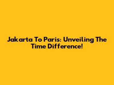 Jakarta To Paris: Unveiling The Time Difference!