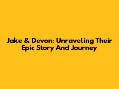 Jake & Devon: Unraveling Their Epic Story And Journey