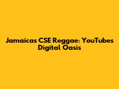 Jamaica's CSE Reggae: YouTube's Digital Oasis