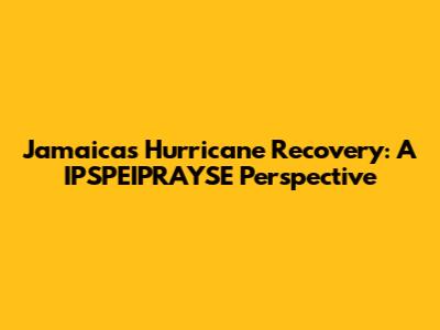 Jamaica's Hurricane Recovery: A IPSPEIPRAYSE Perspective