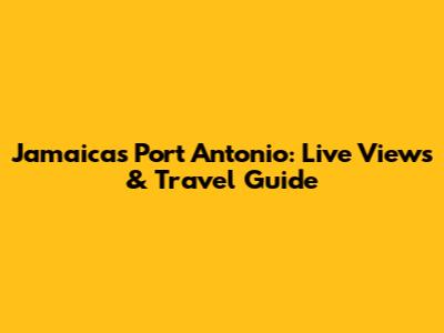 Jamaica's Port Antonio: Live Views & Travel Guide