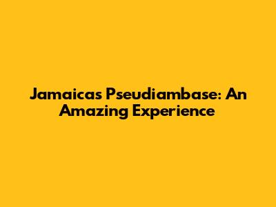 Jamaica's Pseudiambase: An Amazing Experience