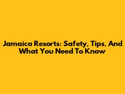 Jamaica Resorts: Safety, Tips, And What You Need To Know