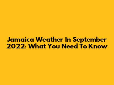 Jamaica Weather In September 2022: What You Need To Know