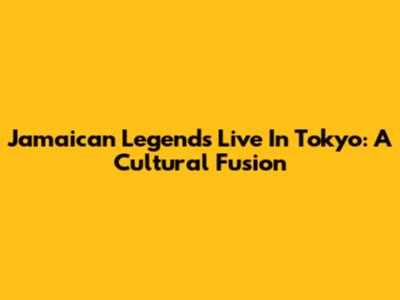 Jamaican Legends Live In Tokyo: A Cultural Fusion