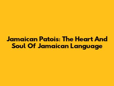Jamaican Patois: The Heart And Soul Of Jamaican Language