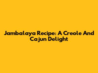 Jambalaya Recipe: A Creole And Cajun Delight