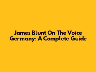 James Blunt On The Voice Germany: A Complete Guide