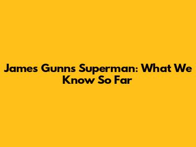James Gunn's Superman: What We Know So Far