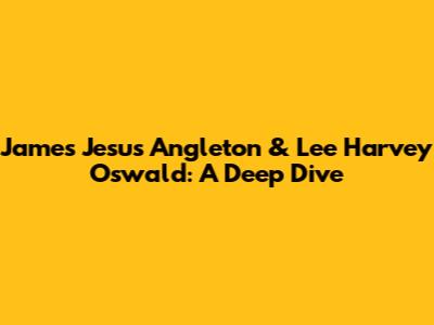 James Jesus Angleton & Lee Harvey Oswald: A Deep Dive