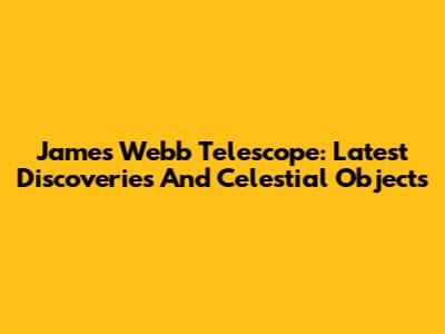 James Webb Telescope: Latest Discoveries And Celestial Objects