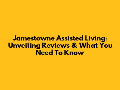 Jamestowne Assisted Living: Unveiling Reviews & What You Need To Know