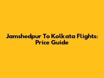 Jamshedpur To Kolkata Flights: Price Guide