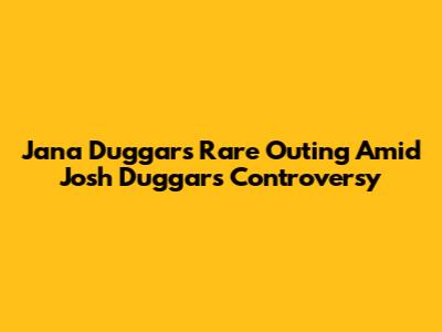 Jana Duggar's Rare Outing Amid Josh Duggar's Controversy