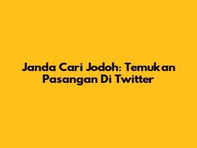 Janda Cari Jodoh: Temukan Pasangan Di Twitter